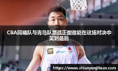CBA同曦队与青岛队激战正酣谁能在这场对决中笑到最后